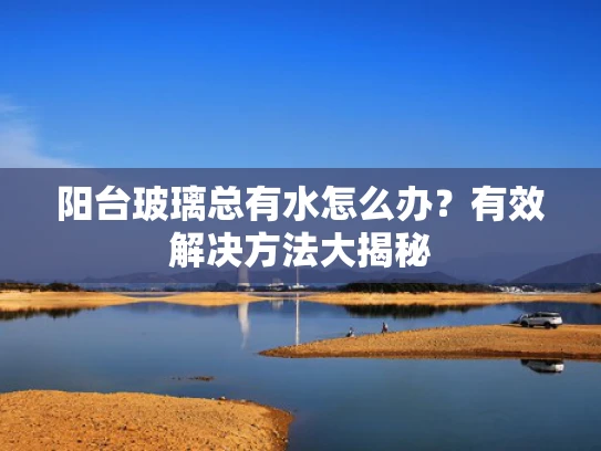 阳台玻璃总有水怎么办？有效解决方法大揭秘