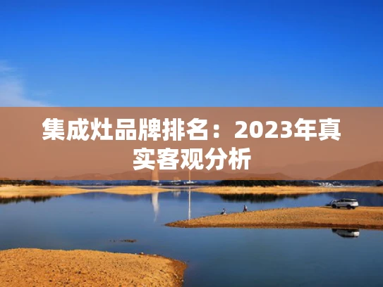 集成灶品牌排名：2023年真实客观分析