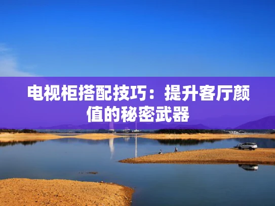 电视柜搭配技巧：提升客厅颜值的秘密武器