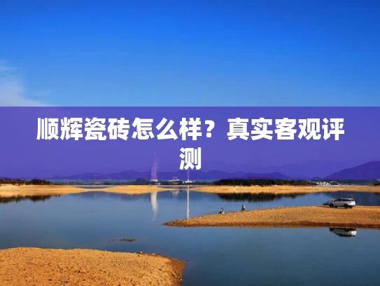 顺辉瓷砖怎么样？真实客观评测
