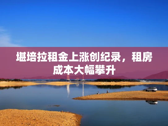 堪培拉租金上涨创纪录，租房成本大幅攀升