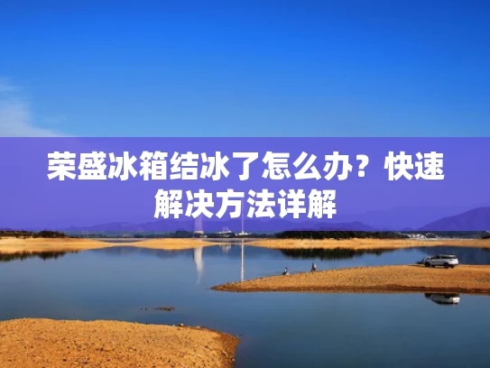 荣盛冰箱结冰了怎么办？快速解决方法详解