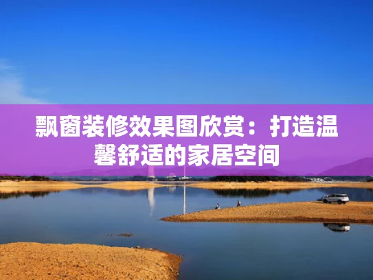 飘窗装修效果图欣赏：打造温馨舒适的家居空间