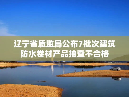 辽宁省质监局公布7批次建筑防水卷材产品抽查不合格