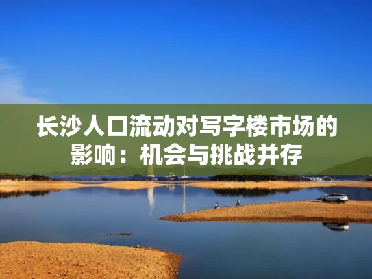 长沙人口流动对写字楼市场的影响：机会与挑战并存