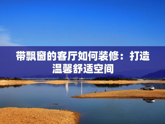 带飘窗的客厅如何装修：打造温馨舒适空间