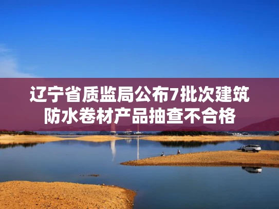 辽宁省质监局公布7批次建筑防水卷材产品抽查不合格