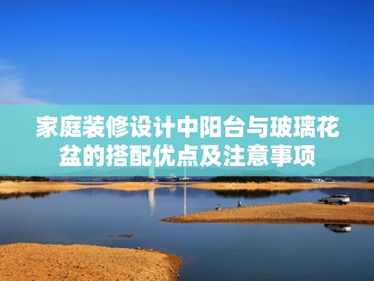 家庭装修设计中阳台与玻璃花盆的搭配优点及注意事项