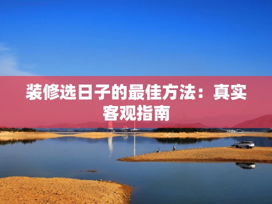 装修选日子的最佳方法：真实客观指南