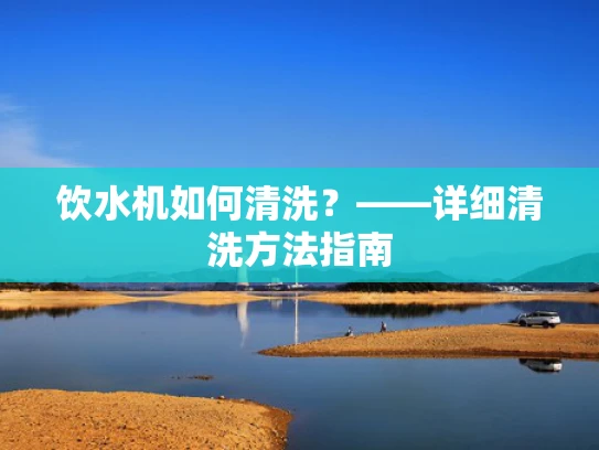 饮水机如何清洗？——详细清洗方法指南