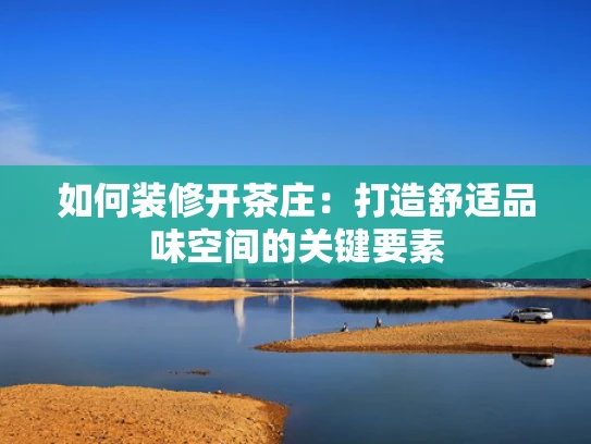 如何装修开茶庄：打造舒适品味空间的关键要素