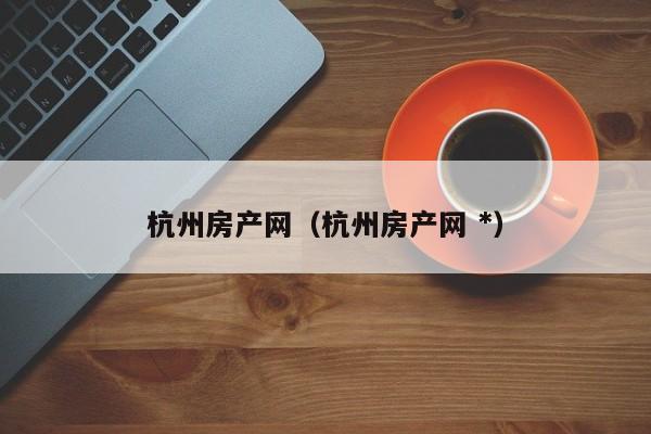 杭州房产网（杭州房产网 *）