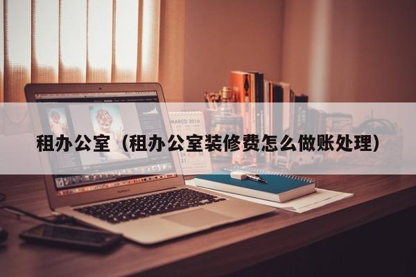 租办公室（租办公室装修费怎么做账处理）
