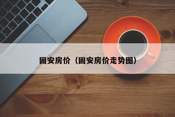 固安房价（固安房价走势图）